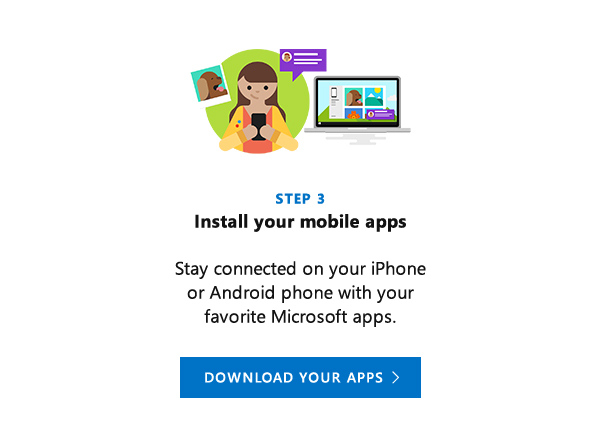 Install your mobile apps. Stay connected on your iPhone or Android phone with your favorite Microsoft apps. Download your apps.