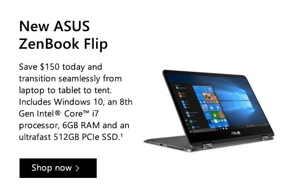 New ASUS Zenbook Flip. Save $150 today and transition seamlessly from laptop to tablet to tent. Includes Windows 10, an 8th Gen Intel® Core™ i7 processor, 6GB RAM and an ultrafast 512GB PCIe SSD.1 Shop now.