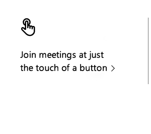 Join meetings at just the touch of a button. Image of glyph depicting pushing a button.
