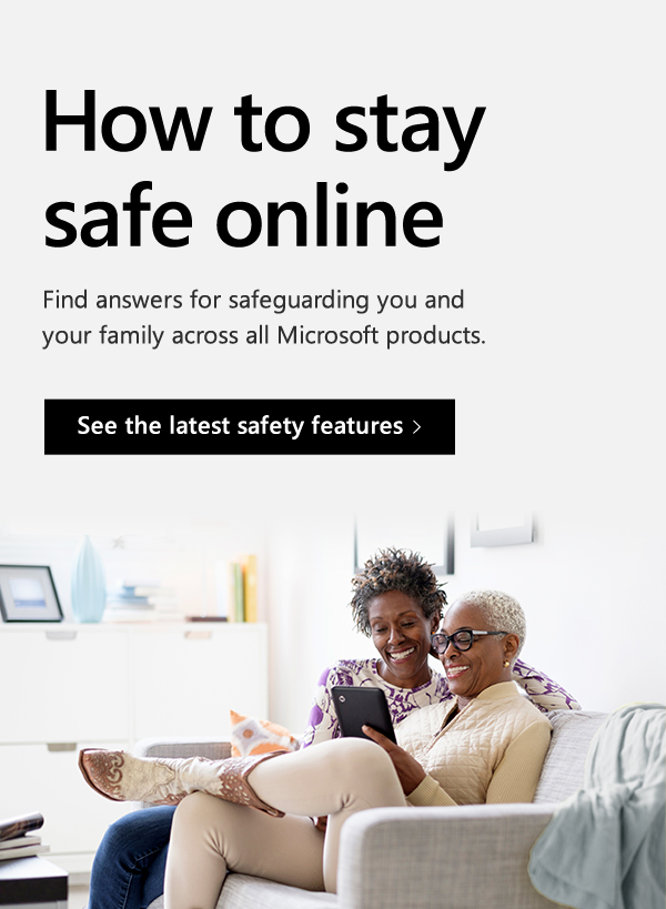 How to stay safe online. Find answers for safeguarding you and your family across all Microsoft products. See the latest safety features. Image of two people looking at a tablet.