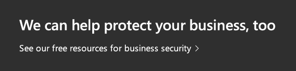 We can help protect your business, too. See our free resources for business security.