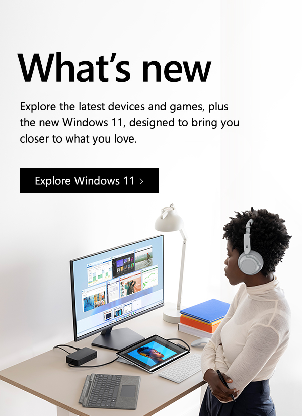 What's new. Explore the latest devices and games, plus the new Windows 11, designed to bring you closer to what you love. Explore Windows 11. Image of person using a computer.
